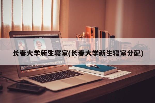 长春大学新生寝室(长春大学新生寝室分配)