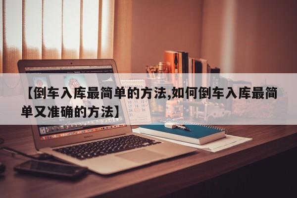 【倒车入库最简单的方法,如何倒车入库最简单又准确的方法】