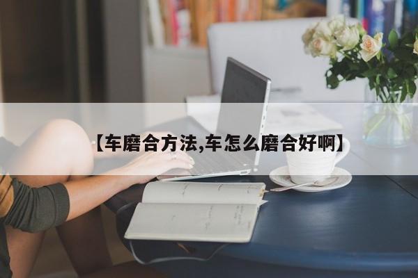 【车磨合方法,车怎么磨合好啊】