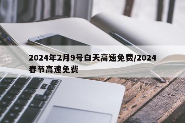 2024年2月9号白天高速免费/2024春节高速免费