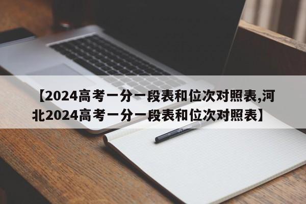 【2024高考一分一段表和位次对照表,河北2024高考一分一段表和位次对照表】