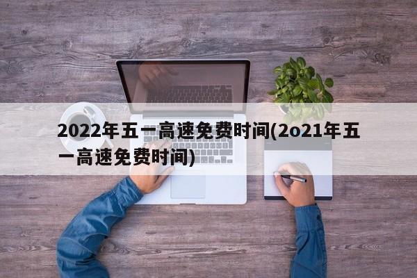2022年五一高速免费时间(2o21年五一高速免费时间)