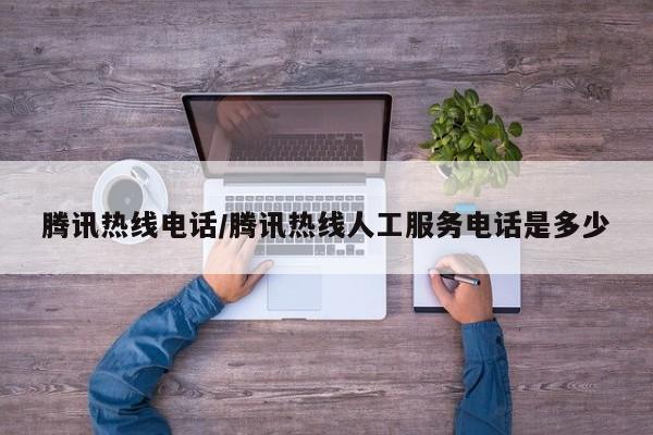 腾讯热线电话/腾讯热线人工服务电话是多少