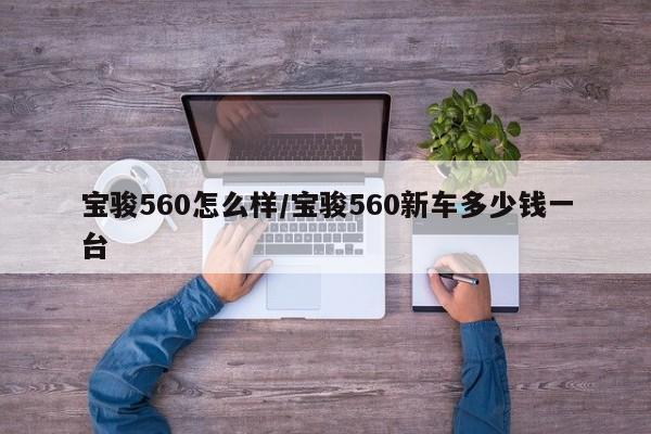 宝骏560怎么样/宝骏560新车多少钱一台