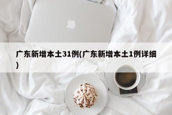 广东新增本土31例(广东新增本土1例详细)