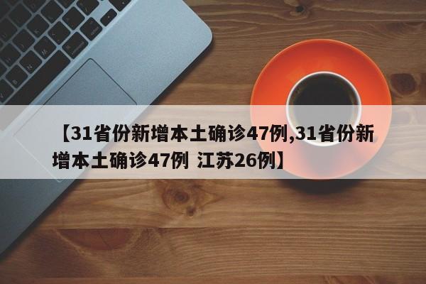 【31省份新增本土确诊47例,31省份新增本土确诊47例 江苏26例】